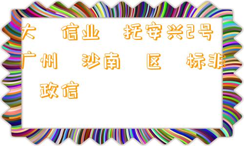 大‮信业‬托安兴2号广州‮沙南‬区‮标非‬政信