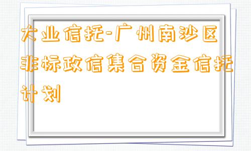 大业信托-广州南沙区非标政信集合资金信托计划