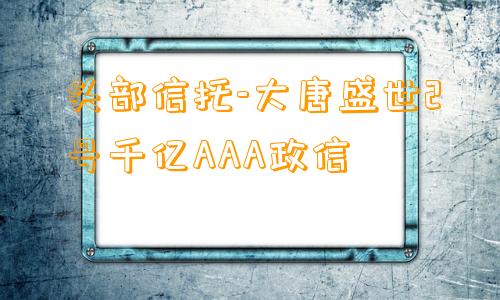 头部信托-大唐盛世2号千亿AAA政信