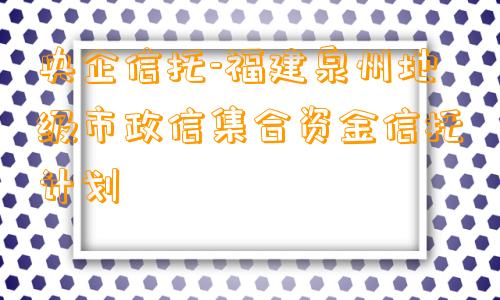 央企信托-福建泉州地级市政信集合资金信托计划