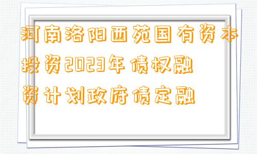 河南洛阳西苑国有资本投资2023年债权融资计划政府债定融