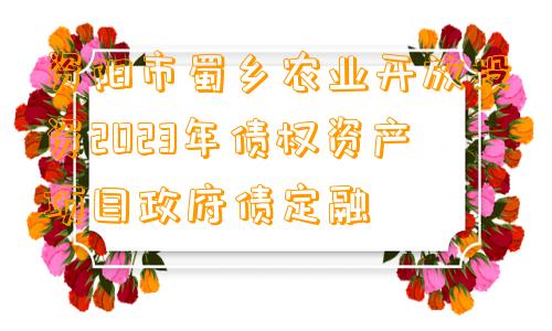 资阳市蜀乡农业开放投资2023年债权资产项目政府债定融