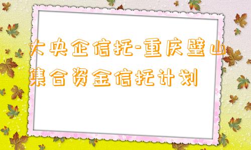 大央企信托-重庆璧山集合资金信托计划