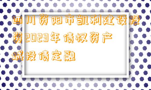 四川资阳市凯利建设投资2023年债权资产城投债定融