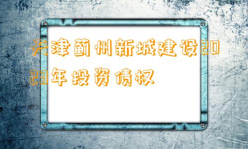 天津蓟州新城建设2023年投资债权