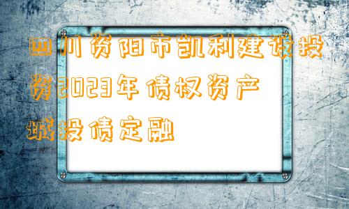 四川资阳市凯利建设投资2023年债权资产城投债定融