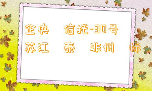 ‮企央‬信托-30号‮苏江‬泰‮非州‬标