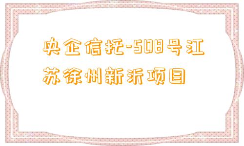 央企信托-508号江苏徐州新沂项目