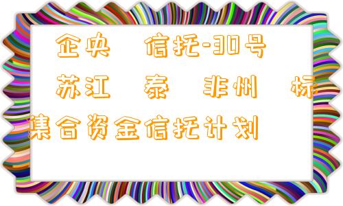 ‮企央‬信托-30号‮苏江‬泰‮非州‬标集合资金信托计划