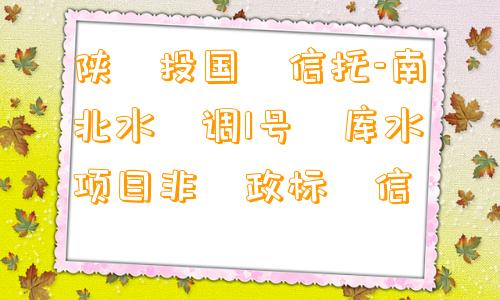 陕‮投国‬信托-南‮北水‬调1号‮库水‬项目非‮政标‬信