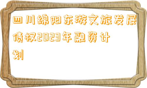 四川绵阳东游文旅发展债权2023年融资计划