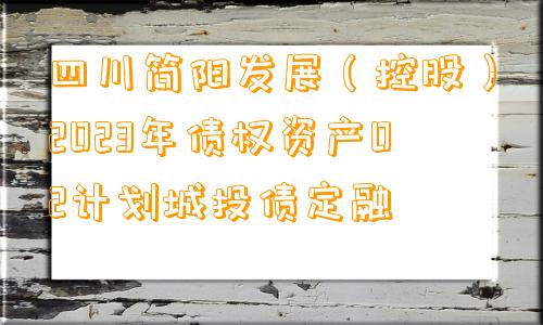 四川简阳发展（控股）2023年债权资产02计划城投债定融