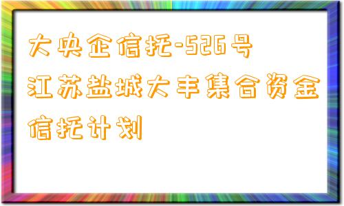 大央企信托-526号江苏盐城大丰集合资金信托计划