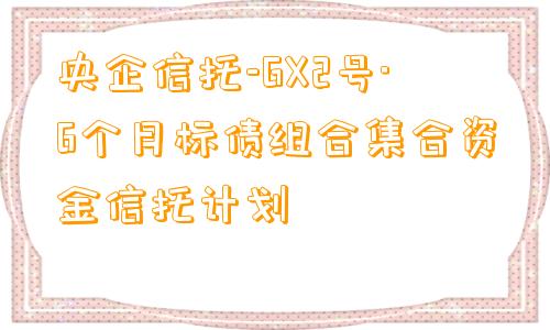 央企信托-GX2号·6个月标债组合集合资金信托计划