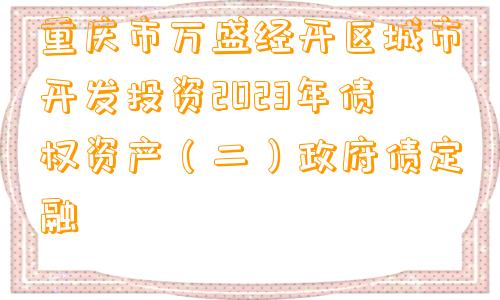 重庆市万盛经开区城市开发投资2023年债权资产（二）政府债定融