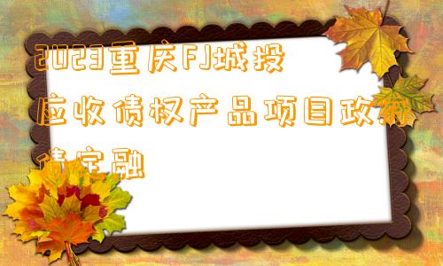 2023重庆FJ城投应收债权产品项目政府债定融