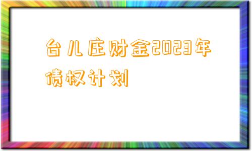 台儿庄财金2023年债权计划