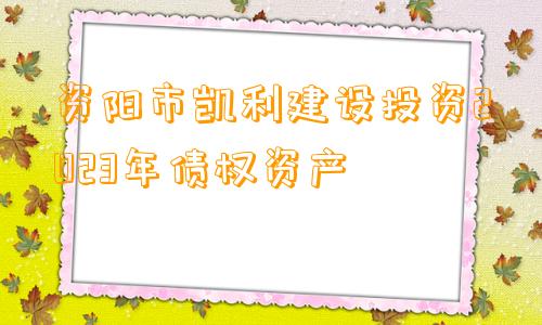 资阳市凯利建设投资2023年债权资产