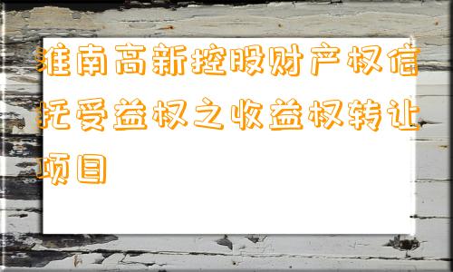 淮南高新控股财产权信托受益权之收益权转让项目