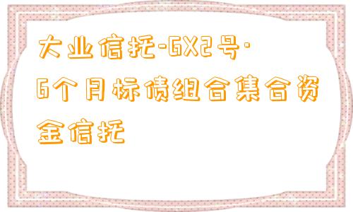 大业信托-GX2号·6个月标债组合集合资金信托