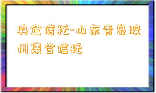 央企信托-山东青岛胶州集合信托