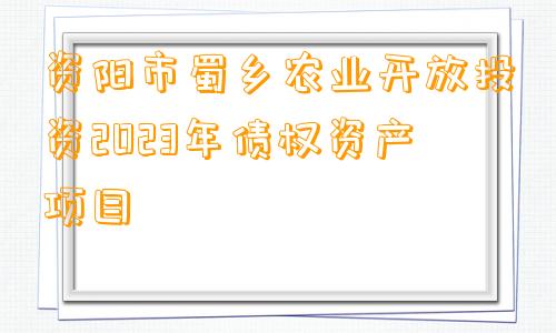 资阳市蜀乡农业开放投资2023年债权资产项目