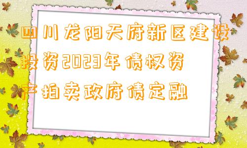 四川龙阳天府新区建设投资2023年债权资产拍卖政府债定融