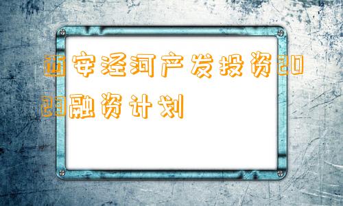 西安泾河产发投资2023融资计划