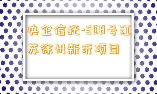 央企信托-508号江苏徐州新沂项目