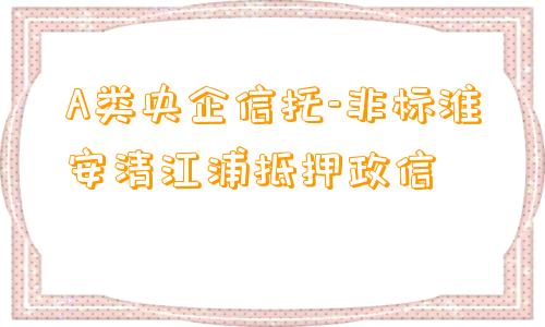 A类央企信托-非标淮安清江浦抵押政信