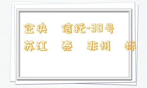 ‮企央‬信托-30号‮苏江‬泰‮非州‬标