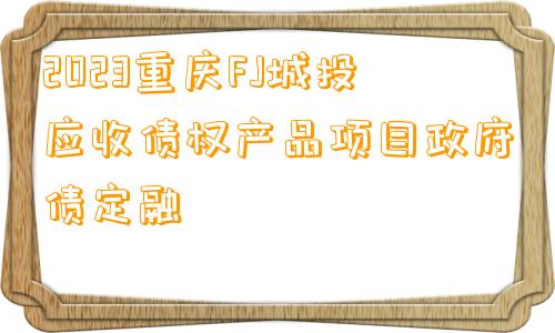 2023重庆FJ城投应收债权产品项目政府债定融