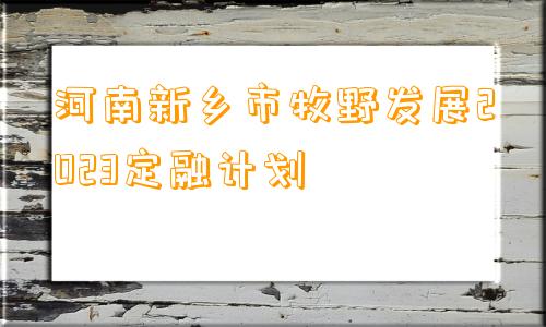 河南新乡市牧野发展2023定融计划