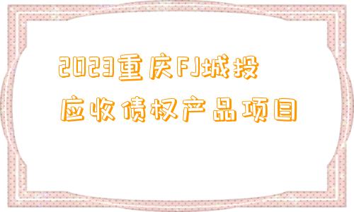 2023重庆FJ城投应收债权产品项目