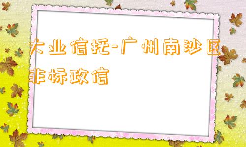 大业信托-广州南沙区非标政信