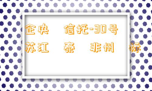 ‮企央‬信托-30号‮苏江‬泰‮非州‬标