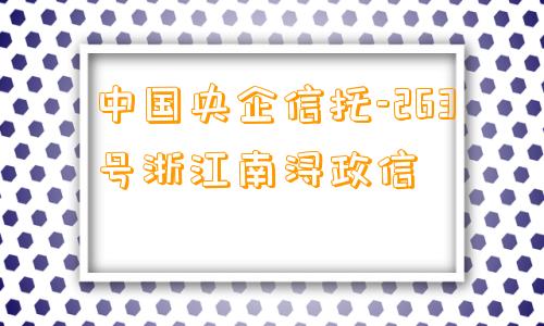 中国央企信托-263号浙江南浔政信