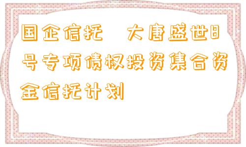 国企信托•大唐盛世8号专项债权投资集合资金信托计划