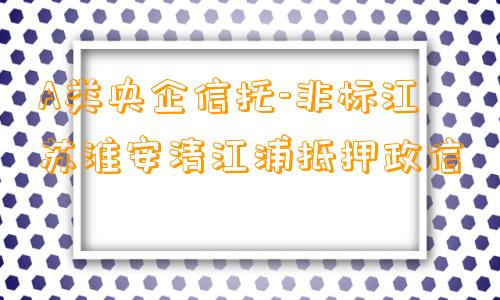 A类央企信托-非标江苏淮安清江浦抵押政信