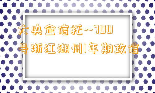 大央企信托--700号浙江湖州1年期政信