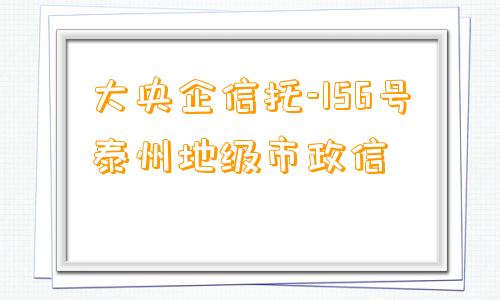 大央企信托-156号泰州地级市政信