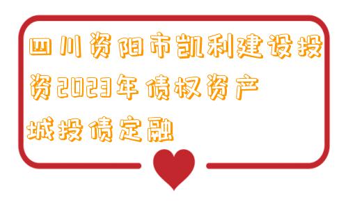 四川资阳市凯利建设投资2023年债权资产城投债定融