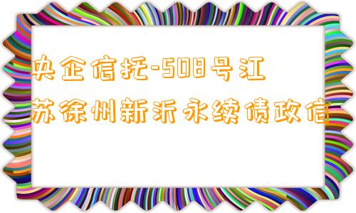 央企信托-508号江苏徐州新沂永续债政信