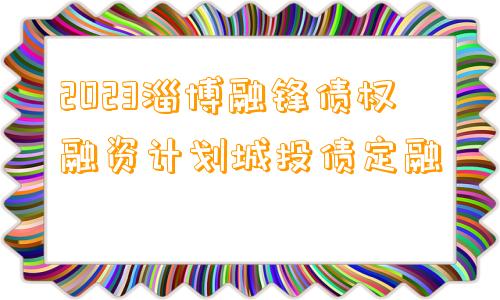 2023淄博融锋债权融资计划城投债定融