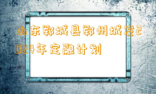 山东郓城县郓州城发2024年定融计划