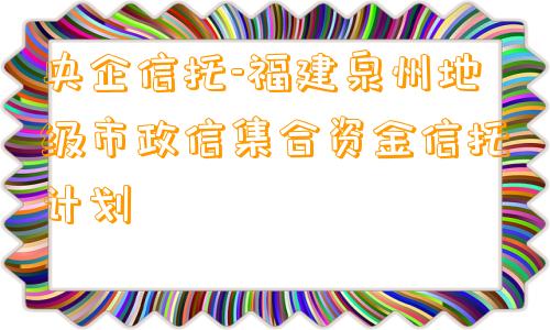 央企信托-福建泉州地级市政信集合资金信托计划