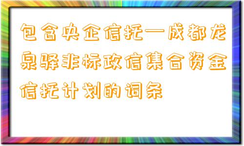 包含央企信托—成都龙泉驿非标政信集合资金信托计划的词条