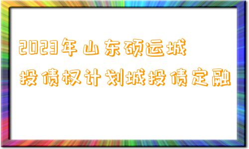 2023年山东硕运城投债权计划城投债定融