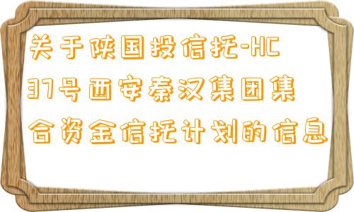 关于陕国投信托-HC37号西安秦汉集团集合资金信托计划的信息