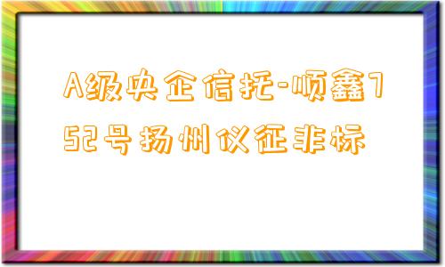 A级央企信托-顺鑫752号扬州仪征非标